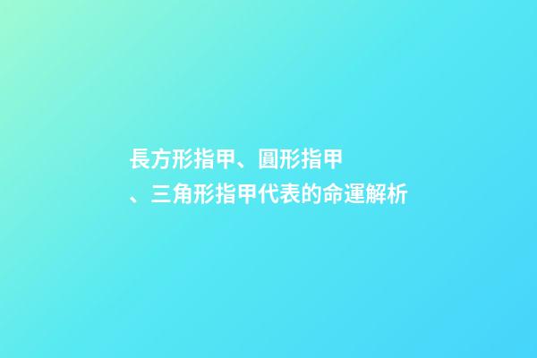 長方形指甲、圓形指甲、三角形指甲代表的命運解析